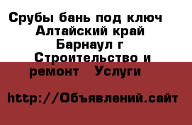 Срубы бань под ключ. - Алтайский край, Барнаул г. Строительство и ремонт » Услуги   